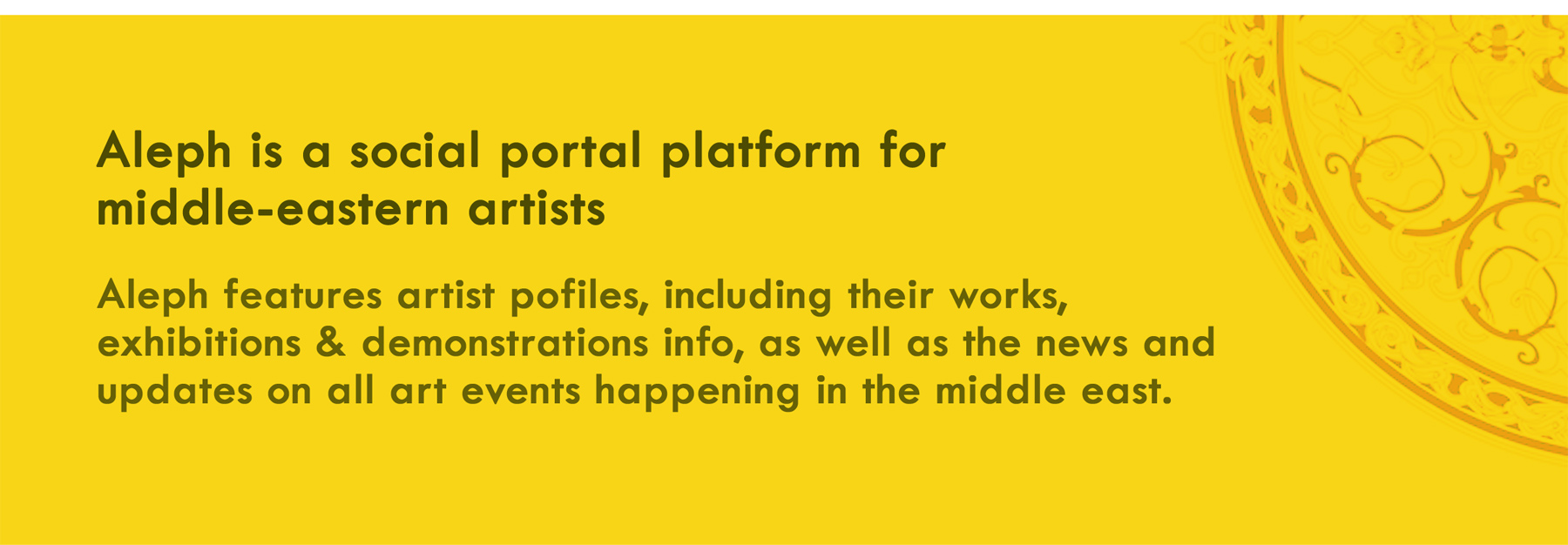 Aleph features artist pofiles, including their works, exhibitions & demonstrations info, as well as the news and  updates on all art events happening in the middle east.